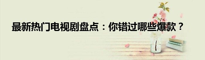 最新热门电视剧盘点：你错过哪些爆款？