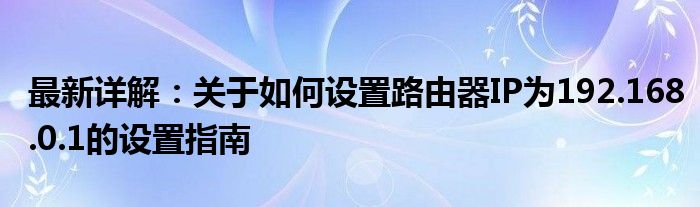 最新详解：关于如何设置路由器IP为192.168.0.1的设置指南