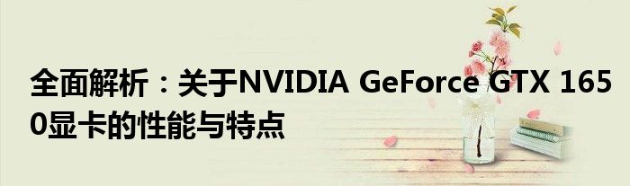 全面解析：关于NVIDIA GeForce GTX 1650显卡的性能与特点