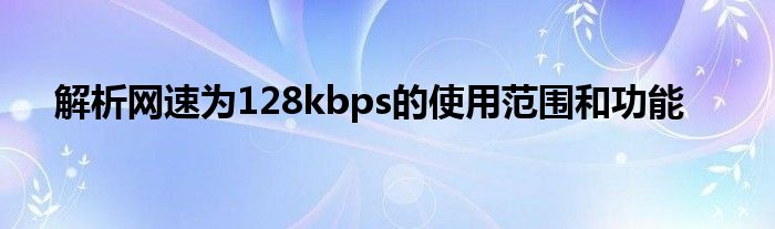 解析网速为128kbps的使用范围和功能