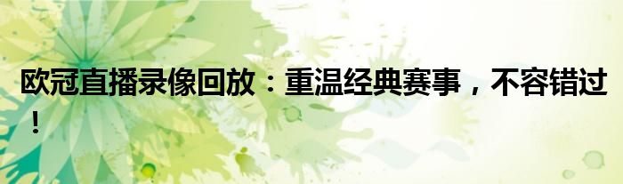 欧冠直播录像回放：重温经典赛事，不容错过！