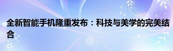 全新智能手机隆重发布：科技与美学的完美结合