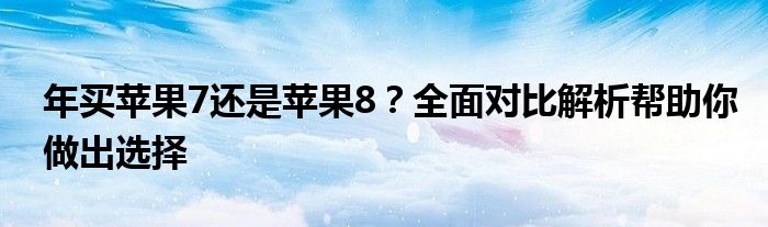 年买苹果7还是苹果8？全面对比解析帮助你做出选择