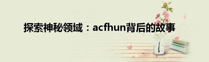 探索神秘领域：acfhun背后的故事