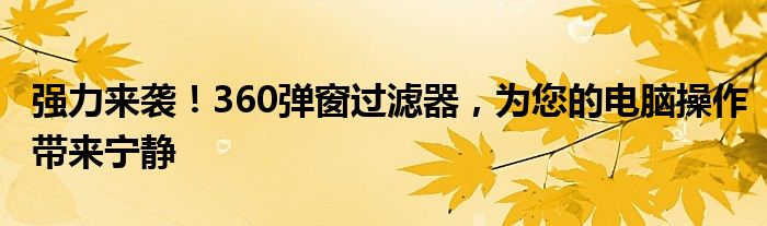 强力来袭！360弹窗过滤器，为您的电脑操作带来宁静