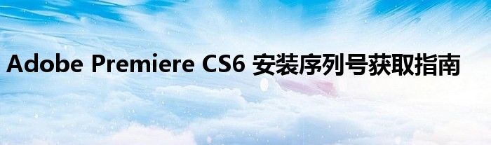 Adobe Premiere CS6 安装序列号获取指南