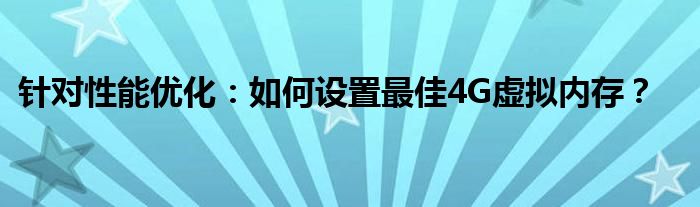 针对性能优化：如何设置最佳4G虚拟内存？