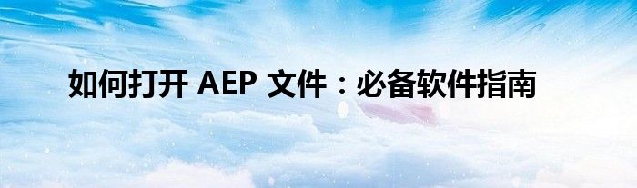 如何打开 AEP 文件：必备软件指南