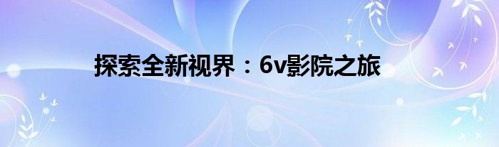 探索全新视界：6v影院之旅