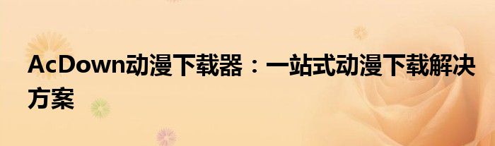 AcDown动漫下载器：一站式动漫下载解决方案