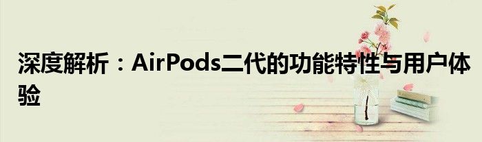 深度解析：AirPods二代的功能特性与用户体验