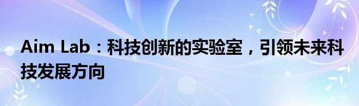 Aim Lab：科技创新的实验室，引领未来科技发展方向