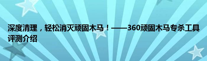 深度清理，轻松消灭顽固木马！——360顽固木马专杀工具评测介绍