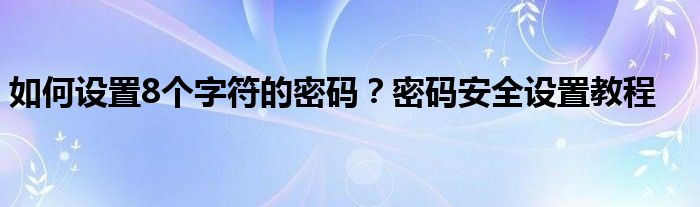 如何设置8个字符的密码？密码安全设置教程