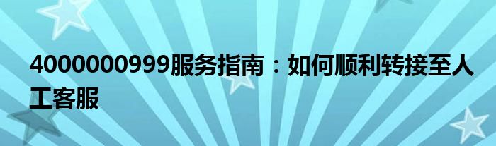 4000000999服务指南：如何顺利转接至人工客服
