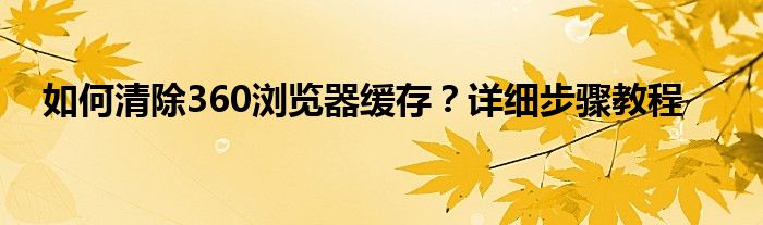 如何清除360浏览器缓存？详细步骤教程