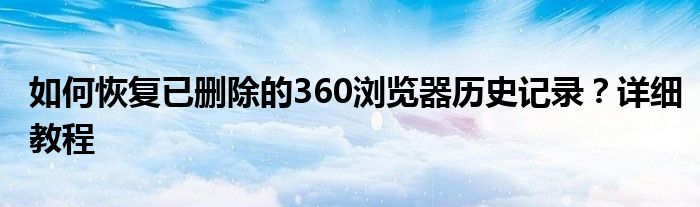 如何恢复已删除的360浏览器历史记录？详细教程