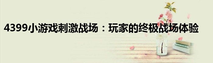 4399小游戏刺激战场：玩家的终极战场体验