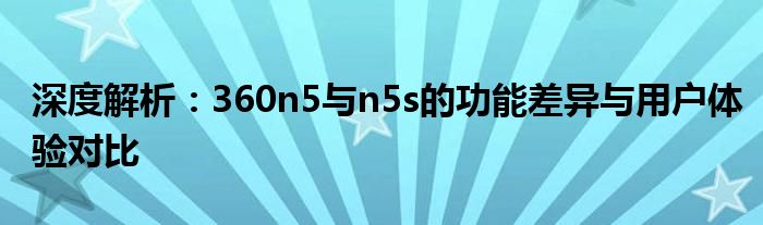 深度解析：360n5与n5s的功能差异与用户体验对比