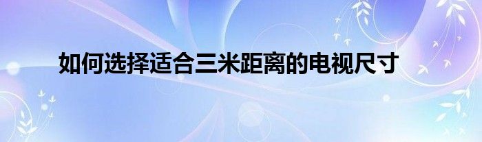 如何选择适合三米距离的电视尺寸
