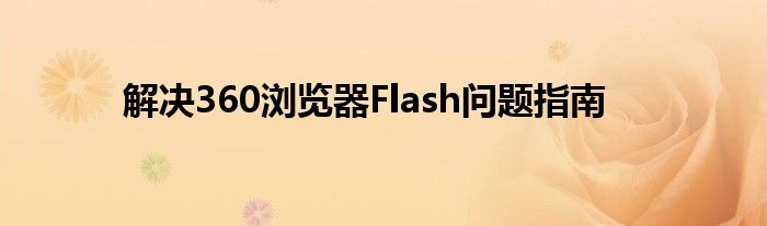 解决360浏览器Flash问题指南
