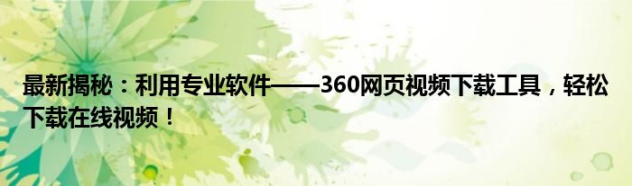 最新揭秘：利用专业软件——360网页视频下载工具，轻松下载在线视频！
