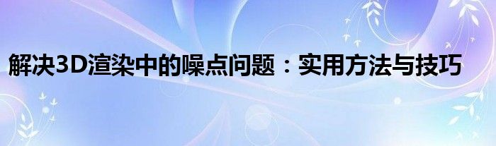 解决3D渲染中的噪点问题：实用方法与技巧