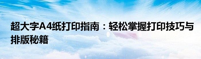 超大字A4纸打印指南：轻松掌握打印技巧与排版秘籍