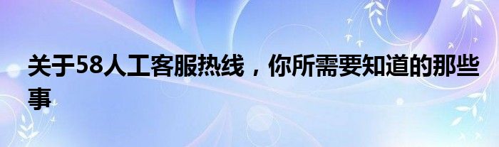 关于58人工客服热线，你所需要知道的那些事