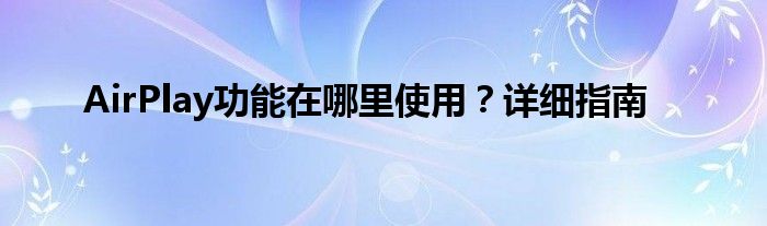 AirPlay功能在哪里使用？详细指南