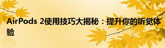 AirPods 2使用技巧大揭秘：提升你的听觉体验