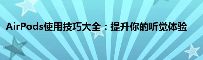 AirPods使用技巧大全：提升你的听觉体验
