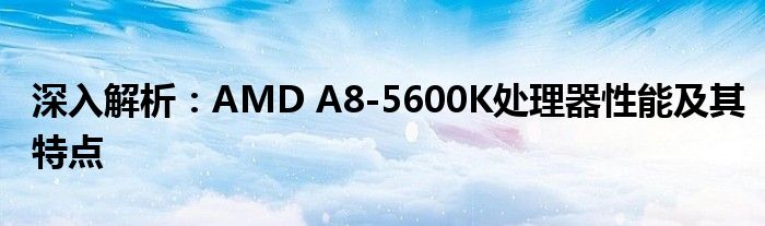 深入解析：AMD A8-5600K处理器性能及其特点