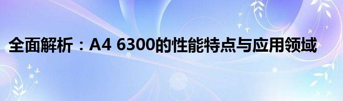 全面解析：A4 6300的性能特点与应用领域
