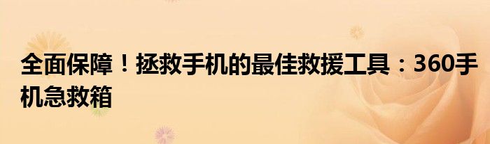全面保障！拯救手机的最佳救援工具：360手机急救箱
