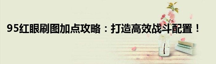 95红眼刷图加点攻略：打造高效战斗配置！