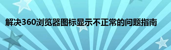 解决360浏览器图标显示不正常的问题指南