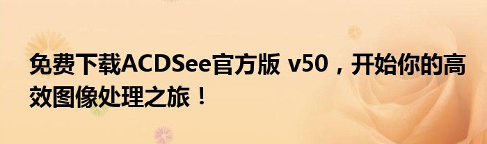 免费下载ACDSee官方版 v50，开始你的高效图像处理之旅！