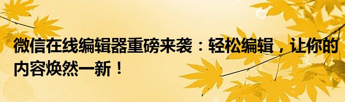 微信在线编辑器重磅来袭：轻松编辑，让你的内容焕然一新！