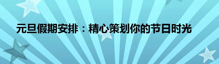 元旦假期安排：精心策划你的节日时光