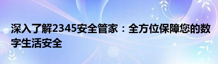 深入了解2345安全管家：全方位保障您的数字生活安全