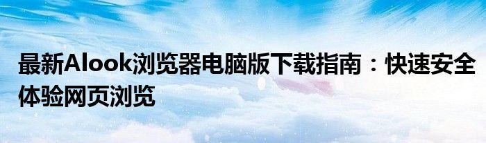 最新Alook浏览器电脑版下载指南：快速安全体验网页浏览