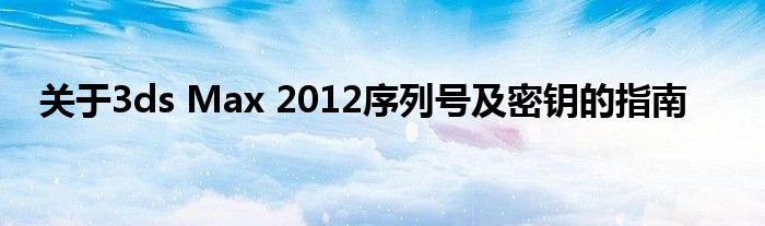 关于3ds Max 2012序列号及密钥的指南