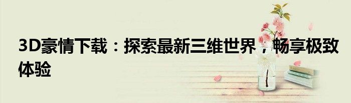 3D豪情下载：探索最新三维世界，畅享极致体验