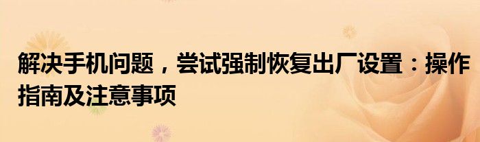 解决手机问题，尝试强制恢复出厂设置：操作指南及注意事项