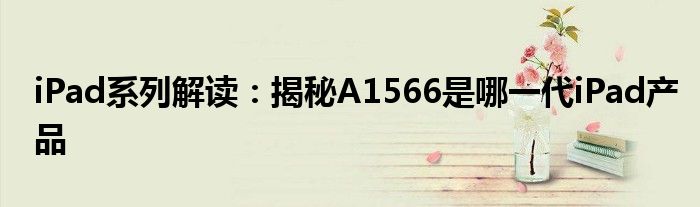 iPad系列解读：揭秘A1566是哪一代iPad产品