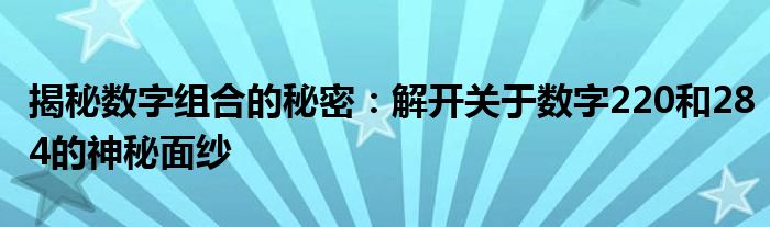 揭秘数字组合的秘密：解开关于数字220和284的神秘面纱