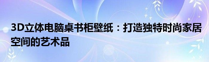 3D立体电脑桌书柜壁纸：打造独特时尚家居空间的艺术品