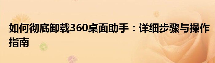 如何彻底卸载360桌面助手：详细步骤与操作指南