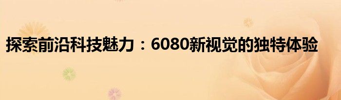 探索前沿科技魅力：6080新视觉的独特体验